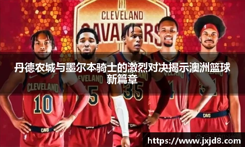 丹德农城与墨尔本骑士的激烈对决揭示澳洲篮球新篇章