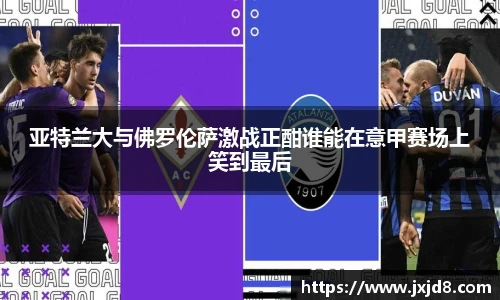 亚特兰大与佛罗伦萨激战正酣谁能在意甲赛场上笑到最后