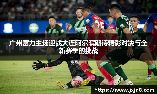广州富力主场迎战大连阿尔滨期待精彩对决与全新赛季的挑战